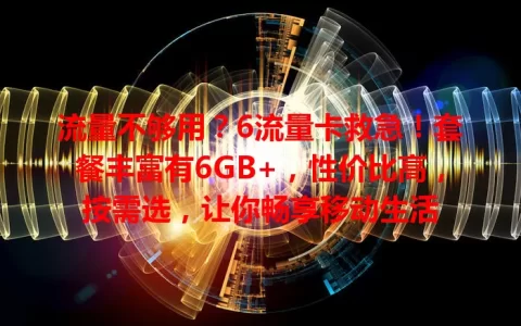 流量不够用？6流量卡救急！套餐丰富有6GB+，性价比高，按需选，让你畅享移动生活