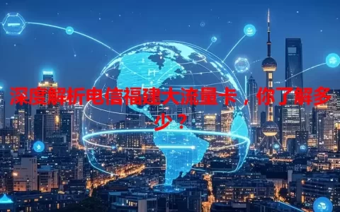深度解析电信福建大流量卡，你了解多少？