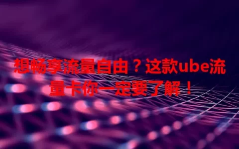 想畅享流量自由？这款ube流量卡你一定要了解！