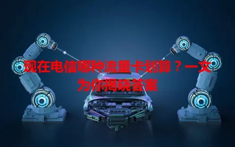 现在电信哪种流量卡划算？一文为你揭晓答案