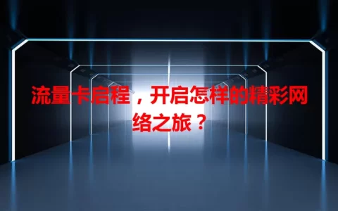流量卡启程，开启怎样的精彩网络之旅？
