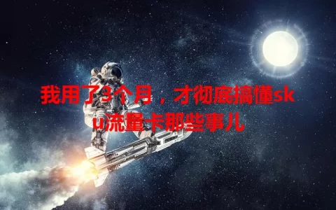 我用了3个月，才彻底搞懂sku流量卡那些事儿