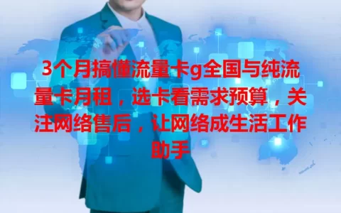3个月搞懂流量卡g全国与纯流量卡月租，选卡看需求预算，关注网络售后，让网络成生活工作助手
