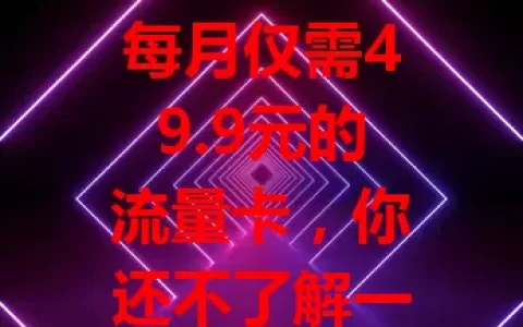 每月仅需49.9元的流量卡，你还不了解一下？
