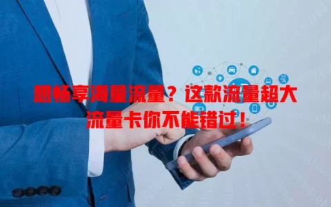 想畅享海量流量？这款流量超大流量卡你不能错过！