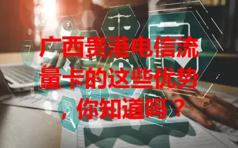 广西贵港电信流量卡的这些优势，你知道吗？