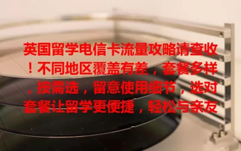 英国留学电信卡流量攻略请查收！不同地区覆盖有差，套餐多样，按需选，留意使用细节，选对套餐让留学更便捷，轻松与亲友相连，畅享网络便利。