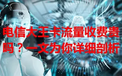 电信大王卡流量收费贵吗？一文为你详细剖析
