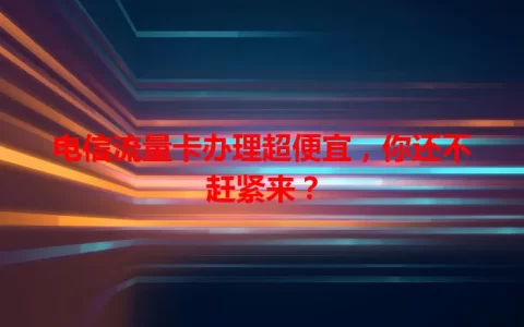 电信流量卡办理超便宜，你还不赶紧来？