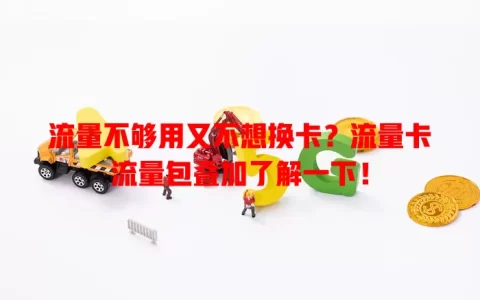 流量不够用又不想换卡？流量卡流量包叠加了解一下！
