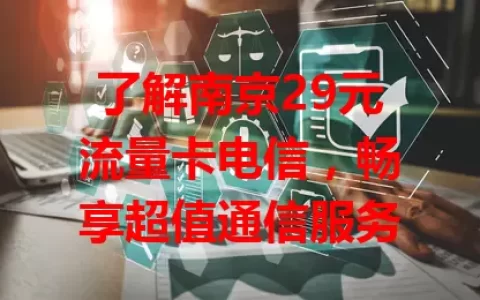 了解南京29元流量卡电信，畅享超值通信服务