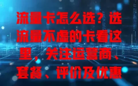 流量卡怎么选？选流量不虚的卡看这里，关注运营商、套餐、评价及优惠防虚标