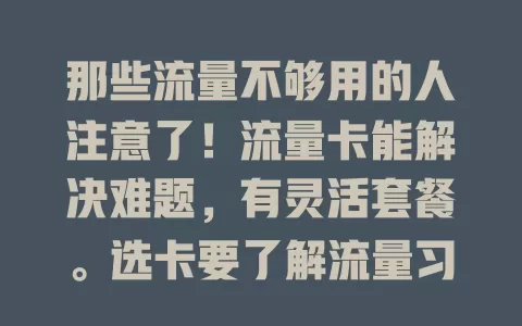 那些流量不够用的人注意了！流量卡能解决难题，有灵活套餐。选卡要了解流量习惯，关注套餐详情，综合考虑运营商各方面。精心挑选告别流量焦虑，畅享网络世界