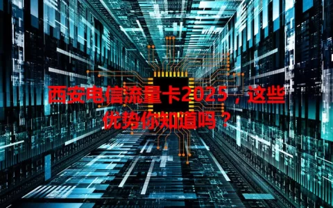 西安电信流量卡2025，这些优势你知道吗？