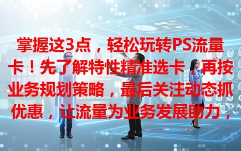 掌握这3点，轻松玩转PS流量卡！先了解特性精准选卡，再按业务规划策略，最后关注动态抓优惠，让流量为业务发展助力，抢占数字先机！