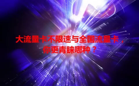 大流量卡不限速与全国流量卡，你更青睐哪种？