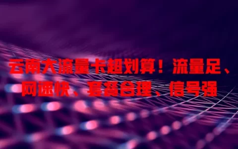 云南大流量卡超划算！流量足、网速快、套餐合理、信号强