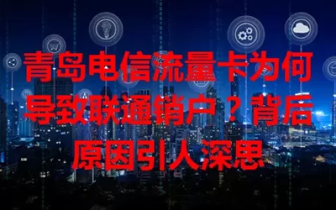 青岛电信流量卡为何导致联通销户？背后原因引人深思