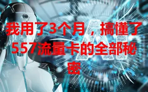 我用了3个月，搞懂了557流量卡的全部秘密