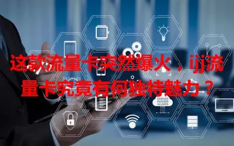 这款流量卡突然爆火，ijj流量卡究竟有何独特魅力？
