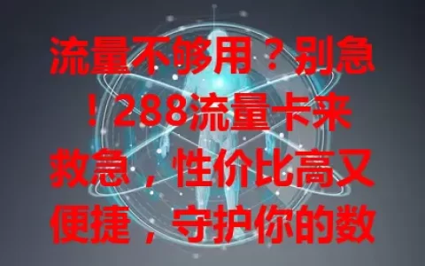 流量不够用？别急！288流量卡来救急，性价比高又便捷，守护你的数字生活，快来试试！