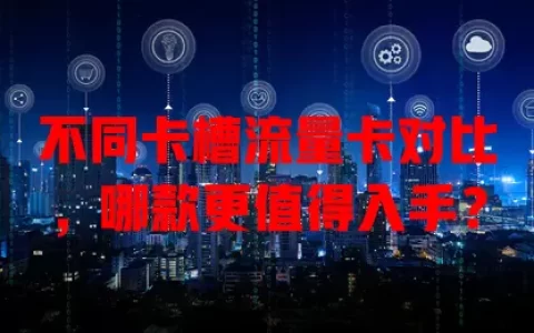 不同卡槽流量卡对比，哪款更值得入手？