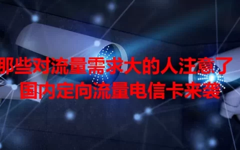 那些对流量需求大的人注意了！国内定向流量电信卡来袭