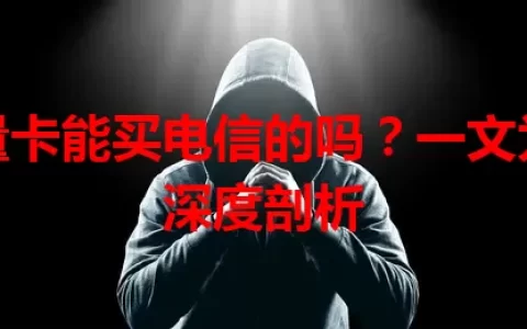 流量卡能买电信的吗？一文为你深度剖析