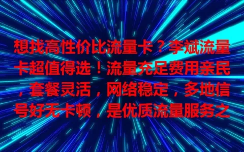 想找高性价比流量卡？李斌流量卡超值得选！流量充足费用亲民，套餐灵活，网络稳定，多地信号好无卡顿，是优质流量服务之选！