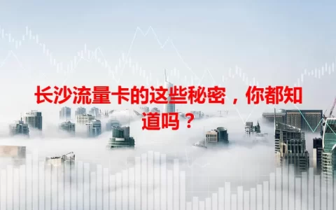 长沙流量卡的这些秘密，你都知道吗？