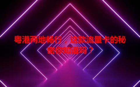 粤港两地畅行，这款流量卡的秘密你知道吗？