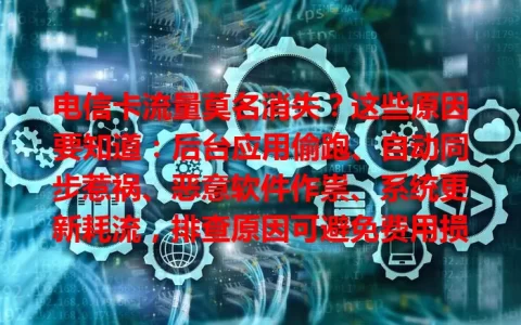 电信卡流量莫名消失？这些原因要知道：后台应用偷跑、自动同步惹祸、恶意软件作祟、系统更新耗流，排查原因可避免费用损失，安心用流量