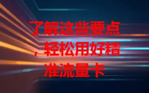 了解这些要点，轻松用好精准流量卡