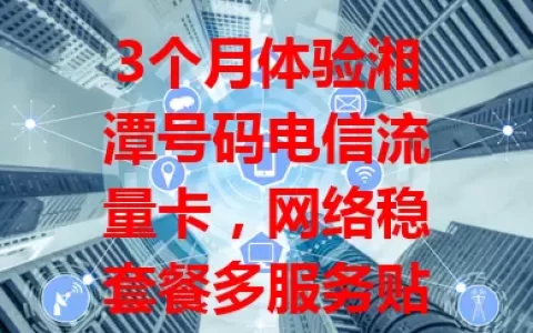 3个月体验湘潭号码电信流量卡，网络稳套餐多服务贴心，超赞！