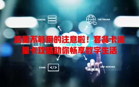 流量不够用的注意啦！套餐卡流量卡攻略助你畅享数字生活