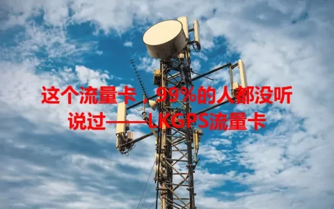 这个流量卡，99%的人都没听说过——LKGPS流量卡