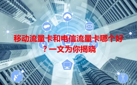 移动流量卡和电信流量卡哪个好？一文为你揭晓