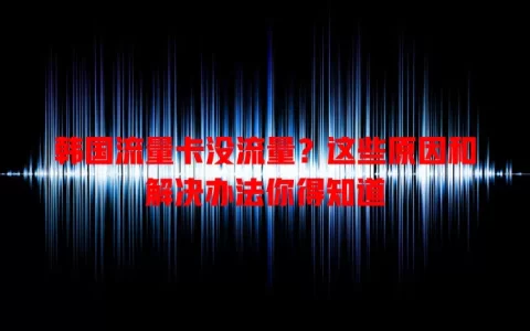 韩国流量卡没流量？这些原因和解决办法你得知道