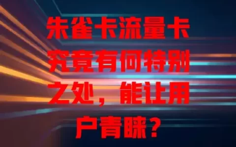 朱雀卡流量卡究竟有何特别之处，能让用户青睐？