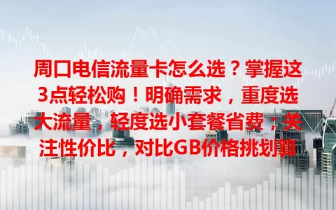 周口电信流量卡怎么选？掌握这3点轻松购！明确需求，重度选大流量，轻度选小套餐省费；关注性价比，对比GB价格挑划算的；留意服务质量，看网络覆盖与客服效率