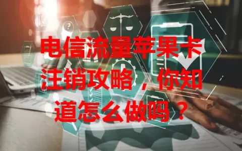 电信流量苹果卡注销攻略，你知道怎么做吗？