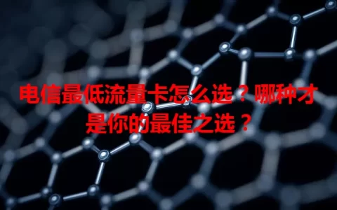 电信最低流量卡怎么选？哪种才是你的最佳之选？