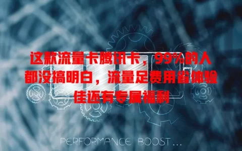 这款流量卡腾讯卡，99%的人都没搞明白，流量足费用省体验佳还有专属福利