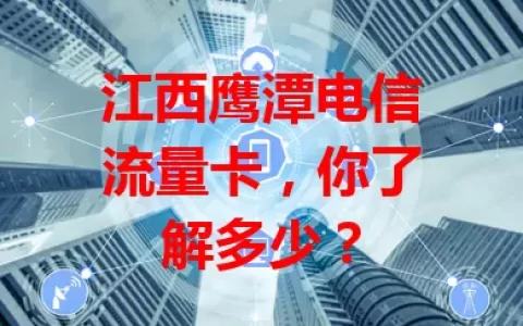 江西鹰潭电信流量卡，你了解多少？