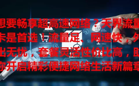 想要畅享超高速网络？天界流量卡是首选！流量足、网速快，外出无忧，套餐灵活性价比高，助你开启精彩便捷网络生活新篇章！