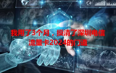 我用了3个月，摸清了深圳电信流量卡2024的门道