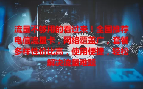 流量不够用的看过来！全国推荐电信流量卡，网络覆盖广，套餐多样性价比高，使用便捷，轻松解决流量难题