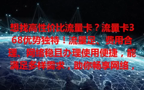 想找高性价比流量卡？流量卡368优势独特！流量足、费用合理、网络稳且办理使用便捷，能满足多样需求，助你畅享网络，快来关注！