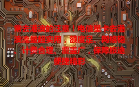 常去港澳的注意！电信星卡去港澳流量超实用，额度足、网络稳、计费合理、覆盖广，保障旅途便捷精彩