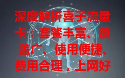 深度解析喜子流量卡：套餐丰富、覆盖广、使用便捷、费用合理，上网好选择